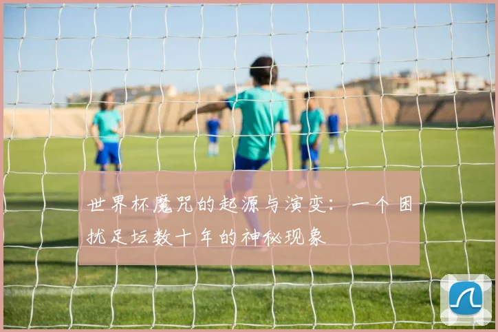 世界杯魔咒的起源与演变：一个困扰足坛数十年的神秘现象
