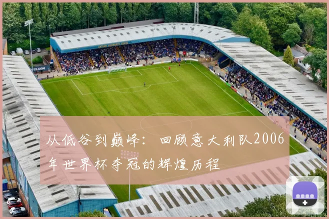 从低谷到巅峰：回顾意大利队2006年世界杯夺冠的辉煌历程