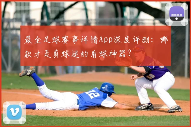 最全足球赛事详情App深度评测:哪款才是真球迷的看球神器?