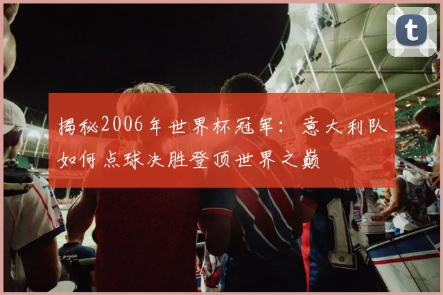 揭秘2006年世界杯冠军：意大利队如何点球决胜登顶世界之巅