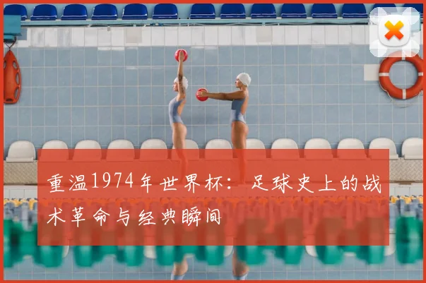 重温1974年世界杯:足球史上的战术革命与经典瞬间