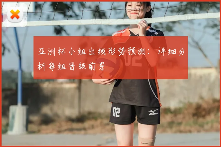 亚洲杯小组出线形势预测:详细分析每组晋级前景