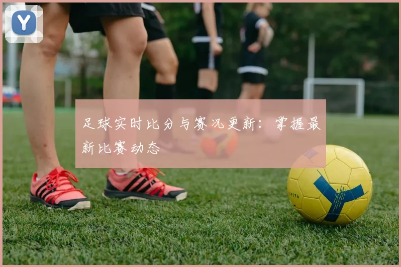 足球实时比分与赛况更新：掌握最新比赛动态