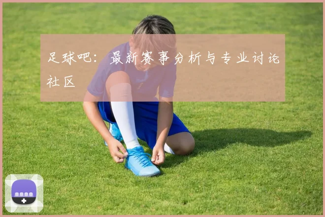 足球吧:最新赛事分析与专业讨论社区