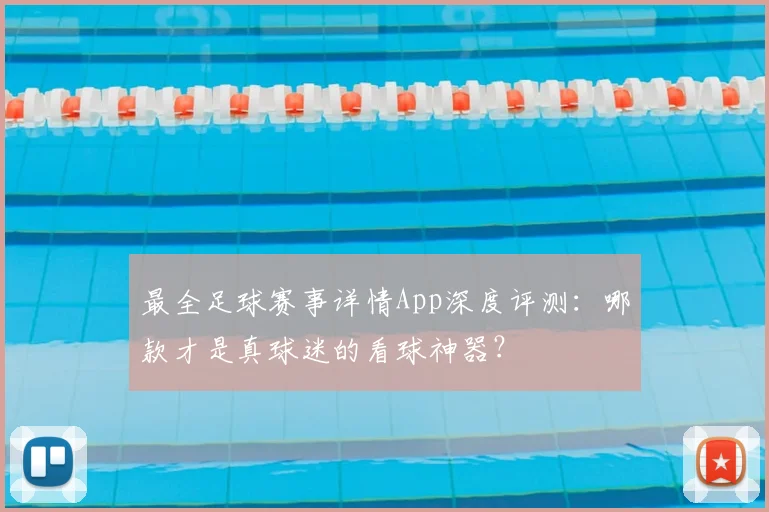 最全足球赛事详情App深度评测：哪款才是真球迷的看球神器？