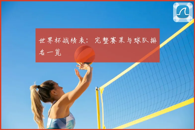 世界杯战绩表:完整赛果与球队排名一览