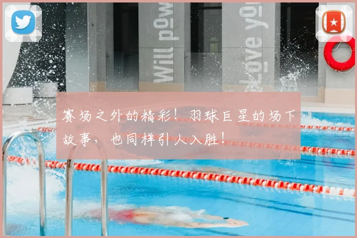 赛场之外的精彩！羽球巨星的场下故事，也同样引人入胜！