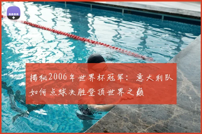 揭秘2006年世界杯冠军:意大利队如何点球决胜登顶世界之巅