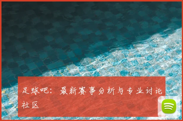 足球吧:最新赛事分析与专业讨论社区