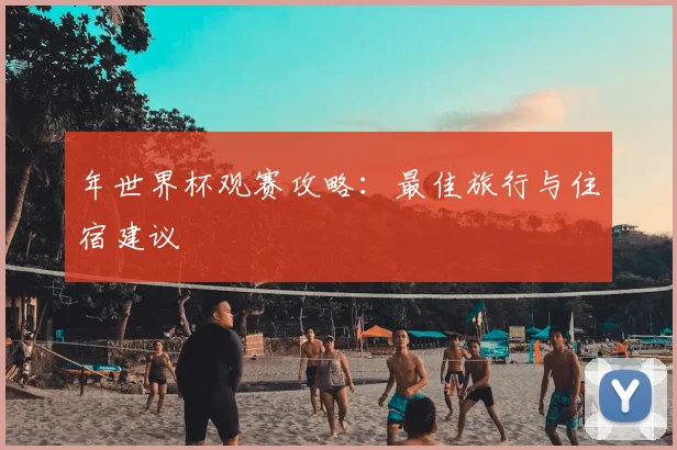 年世界杯观赛攻略：最佳旅行与住宿建议