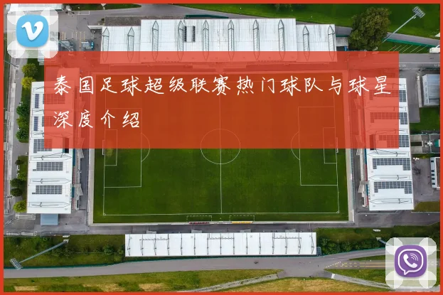 泰国足球超级联赛热门球队与球星深度介绍