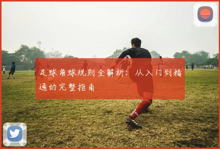 足球角球规则全解析:从入门到精通的完整指南