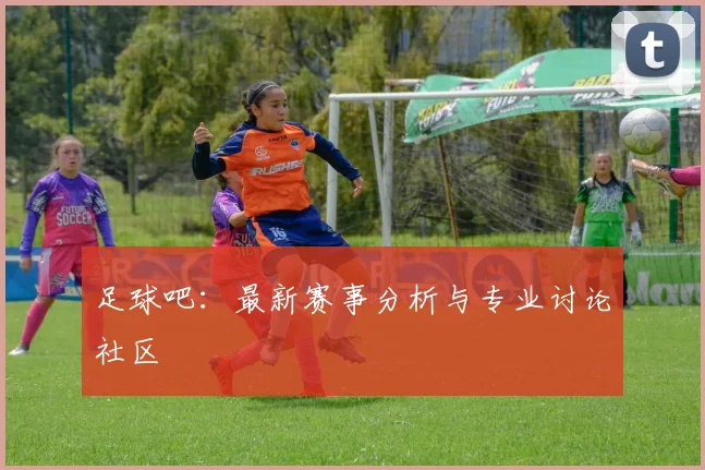 足球吧：最新赛事分析与专业讨论社区