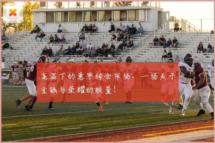 高温下的意甲转会市场,一场关于金钱与荣耀的较量!